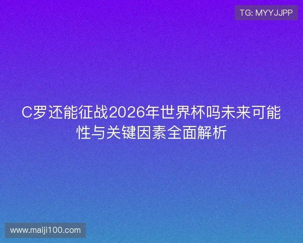 C罗还能征战2026年世界杯吗未来可能性与关键因素全面解析