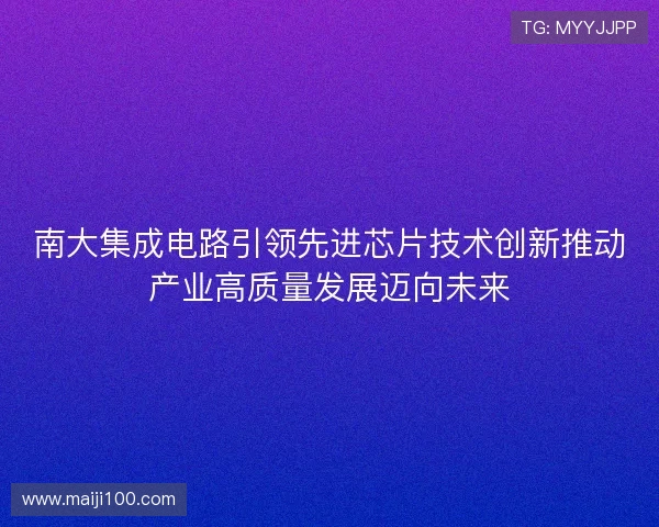 南大集成电路引领先进芯片技术创新推动产业高质量发展迈向未来